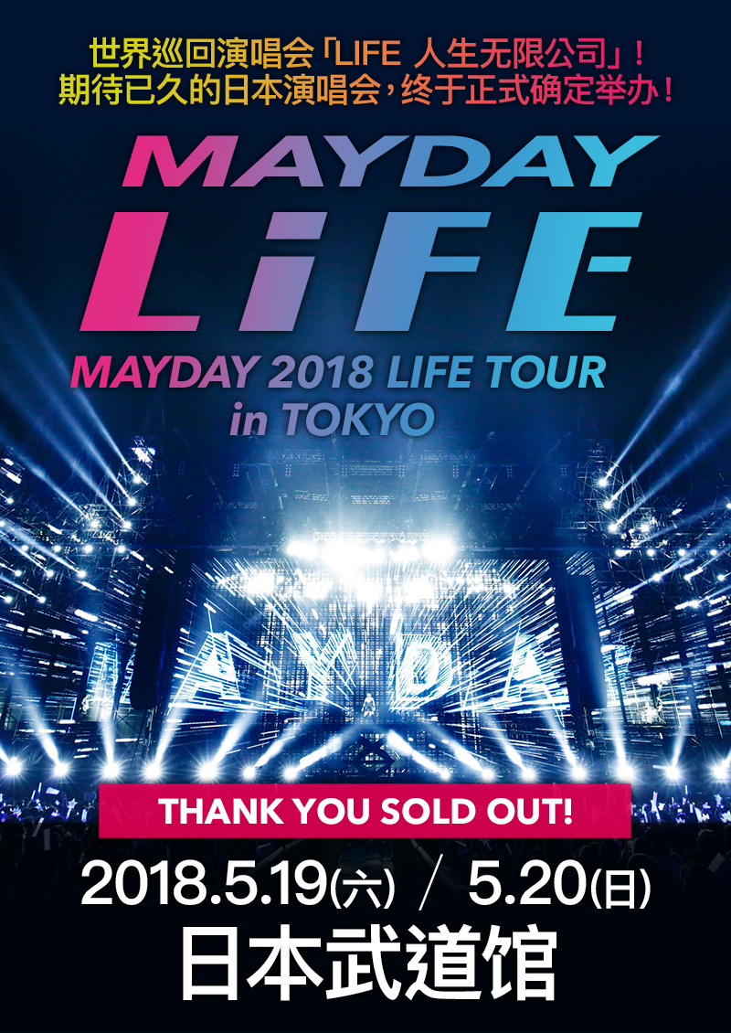 MAYDAY LiFE MAYDAY 2018 LIFE TOUR in TOKYO 世界巡回演唱会「LIFE 人生无限公司」！期待已久的日本演唱会，终于正式确定举办！ 2018.5.19(六) / 5.20(日) 日本武道馆