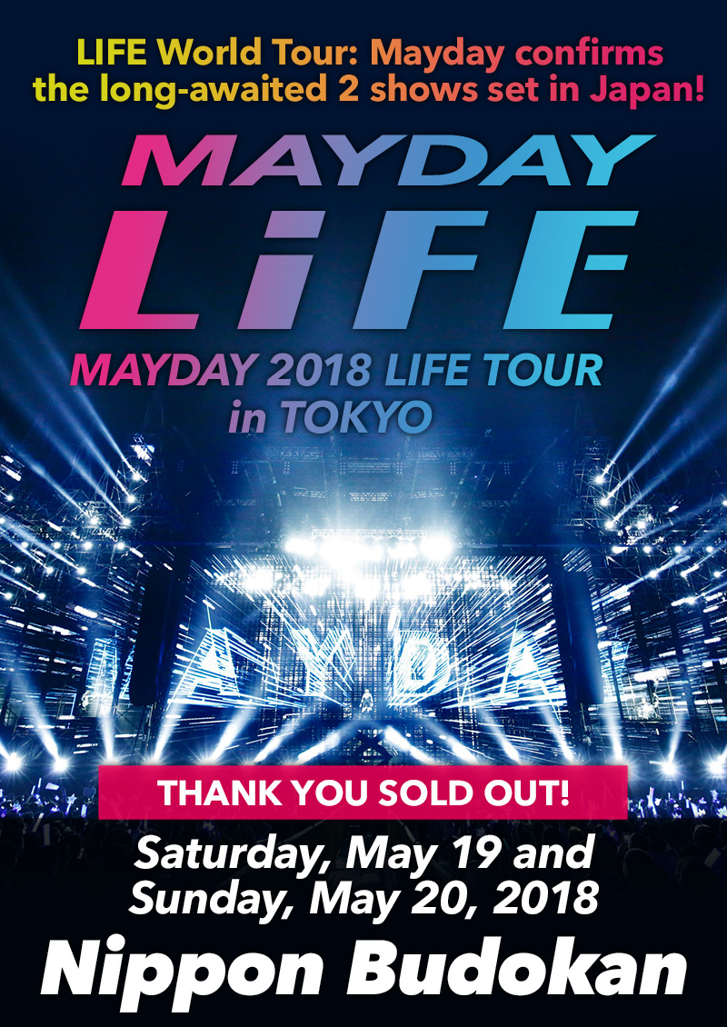 MAYDAY LiFE MAYDAY 2018 LIFE TOUR in TOKYO LIFE World Tour: Mayday confirms the long-awaited 2 shows set in Japan! Saturday, May 19 and Sunday, May 20, 2018 Nippon Budokan