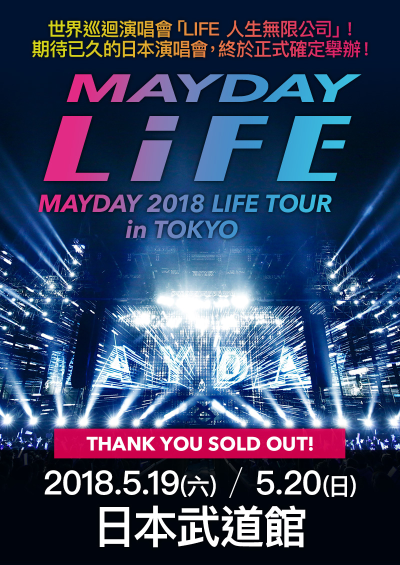 MAYDAY LiFE MAYDAY 2018 LIFE TOUR in TOKYO 世界巡迴演唱會「LIFE 人生無限公司」！ 期待已久的日本演唱會，終於正式確定舉辦！ 2018.5.19(六) / 5.20(日) 日本武道館